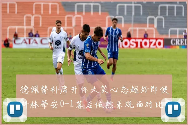 德佩替补席开怀大笑心态超好即便科林蒂安0-1落后依然乐观面对比赛