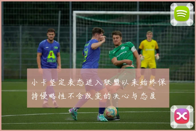 小卡坚定表态进入联盟以来始终保持侵略性不会改变的决心与态度