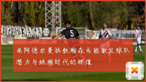老阿德尔曼执教瀚森或能激发球队潜力与姚明时代的辉煌