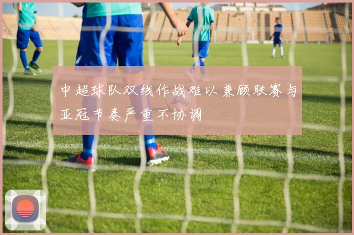 中超球队双线作战难以兼顾联赛与亚冠节奏严重不协调